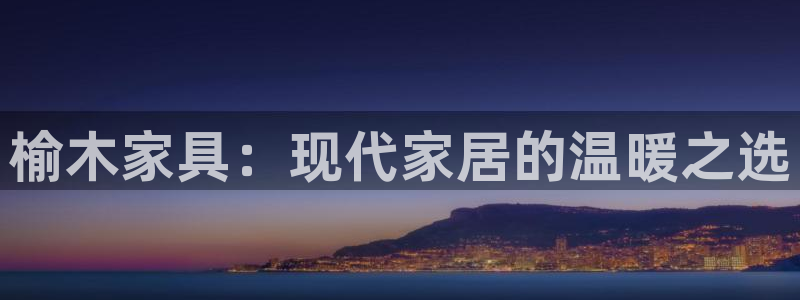 先锋娱乐集团：榆木家具：现代家居的温暖之选