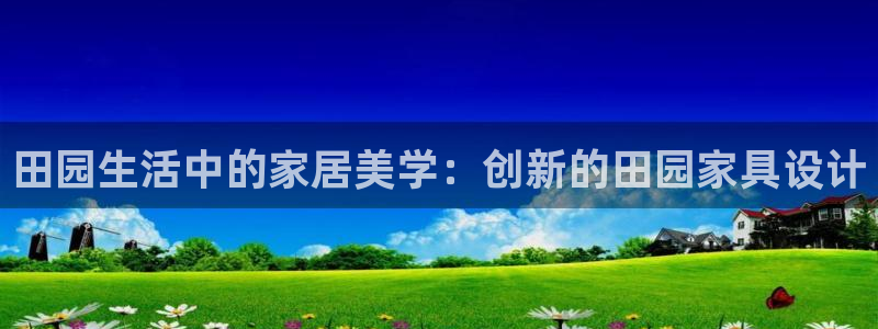 娱乐先锋捕鱼客服：田园生活中的家居美学：创新的田园家具设计