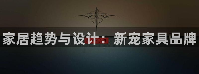 先锋娱乐转进去钱：家居趋势与设计：新宠家具品牌