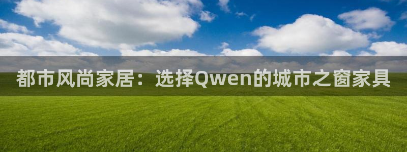 先锋娱乐游戏上分网址：都市风尚家居：选择Qwen的城市之窗家
