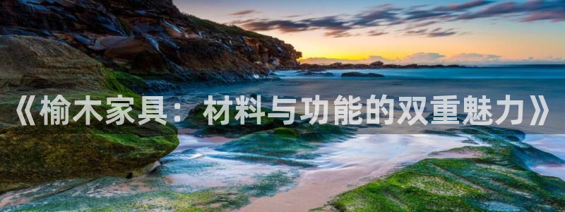 先锋娱乐热点：《榆木家具：材料与功能的双重魅力》